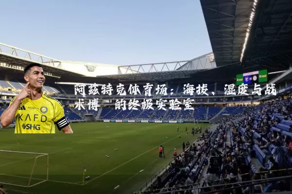 阿兹特克体育场:海拔、湿度与战术博弈的终极实验室