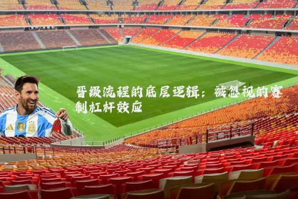 晋级流程的底层逻辑:被忽视的赛制杠杆效应