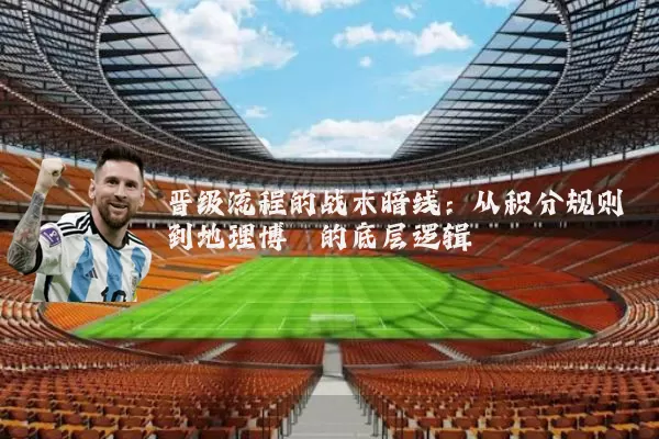 晋级流程的战术暗线:从积分规则到地理博弈的底层逻辑
