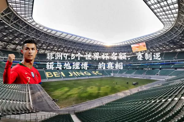 非洲9.5个世界杯名额：赛制逻辑与地理博弈的真相