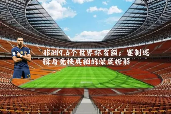 非洲9.5个世界杯名额：赛制逻辑与竞技真相的深度拆解